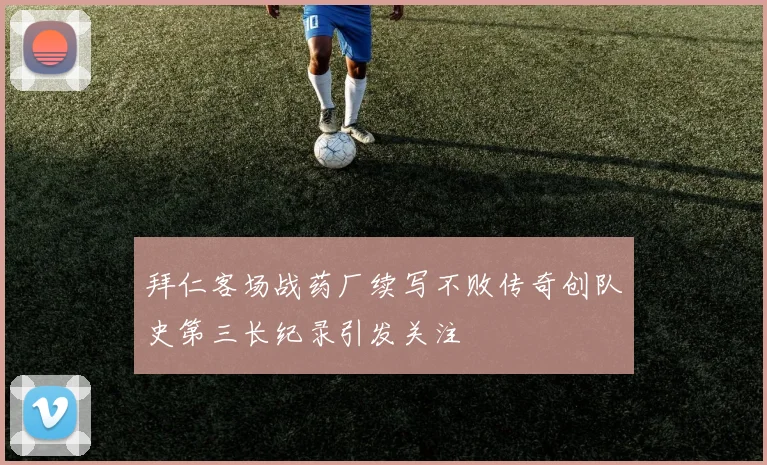 拜仁客场战药厂续写不败传奇创队史第三长纪录引发关注