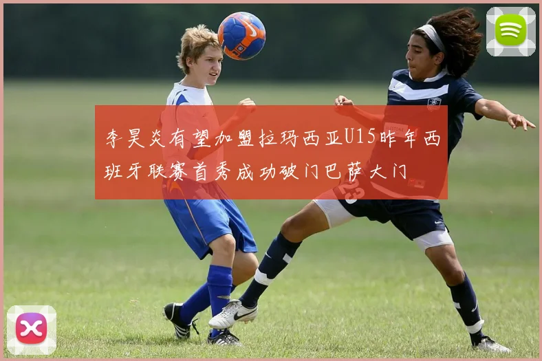 李昊炎有望加盟拉玛西亚U15昨年西班牙联赛首秀成功破门巴萨大门