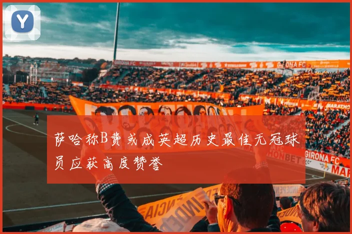 萨哈称B费或成英超历史最佳无冠球员应获高度赞誉