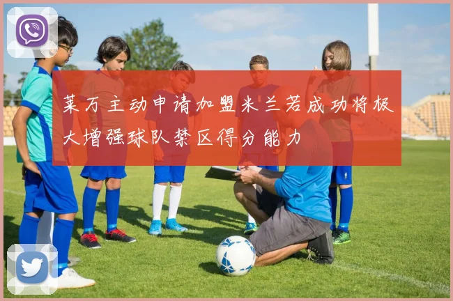 莱万主动申请加盟米兰若成功将极大增强球队禁区得分能力