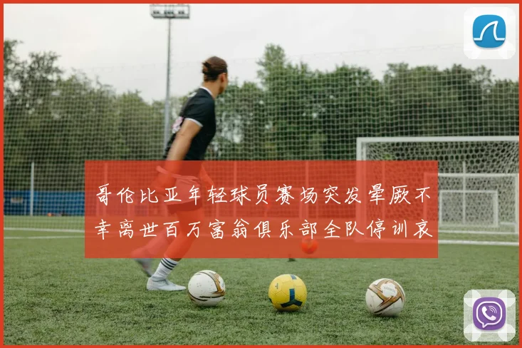 哥伦比亚年轻球员赛场突发晕厥不幸离世百万富翁俱乐部全队停训哀悼