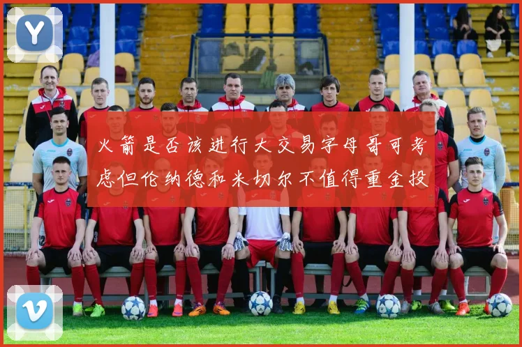 火箭是否该进行大交易字母哥可考虑但伦纳德和米切尔不值得重金投入