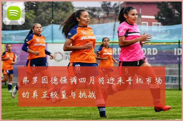弗罗因德强调四月将迎来手机市场的真正较量与挑战