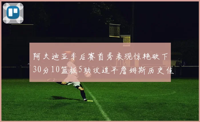 阿夫迪亚季后赛首秀表现惊艳砍下30分10篮板5助攻追平詹姆斯历史佳绩