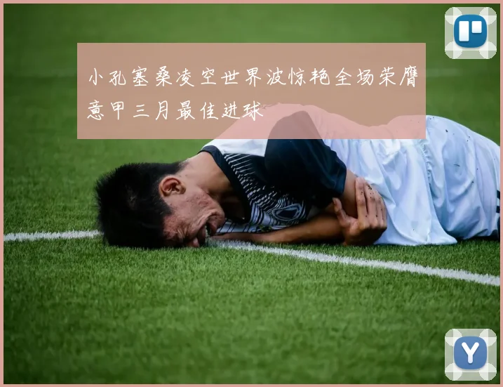 小孔塞桑凌空世界波惊艳全场荣膺意甲三月最佳进球