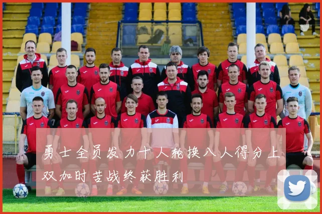勇士全员发力十人轮换八人得分上双加时苦战终获胜利