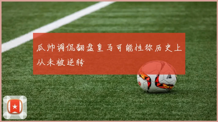 瓜帅调侃翻盘皇马可能性称历史上从未被逆转