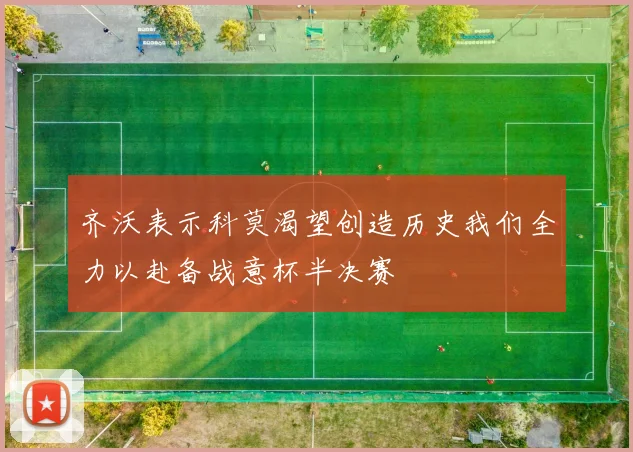 齐沃表示科莫渴望创造历史我们全力以赴备战意杯半决赛