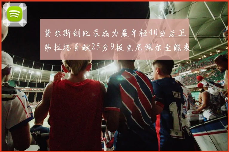 费尔斯创纪录成为最年轻40分后卫弗拉格贡献25分9板克尼佩尔全能表现助力球队