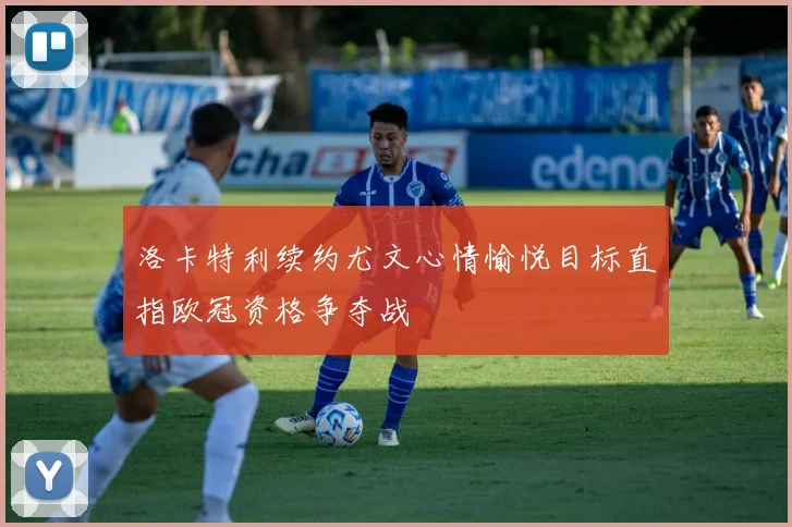 洛卡特利续约尤文心情愉悦目标直指欧冠资格争夺战