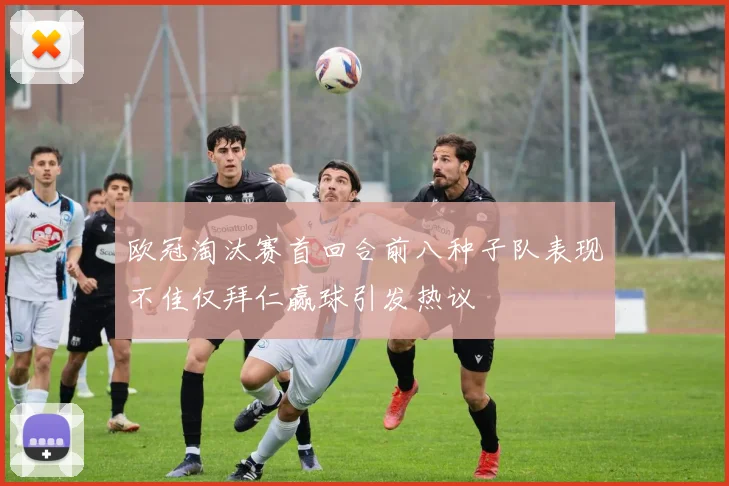 欧冠淘汰赛首回合前八种子队表现不佳仅拜仁赢球引发热议