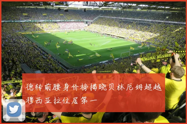 德转前腰身价榜揭晓贝林厄姆超越穆西亚拉位居第一