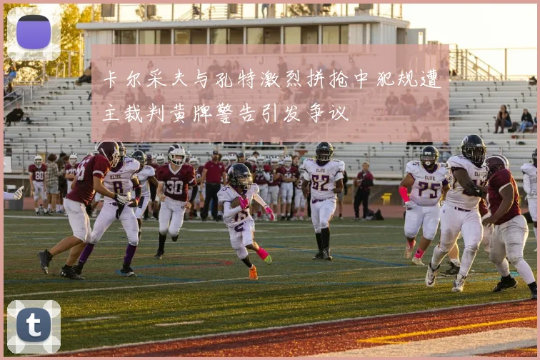 卡尔采夫与孔特激烈拼抢中犯规遭主裁判黄牌警告引发争议