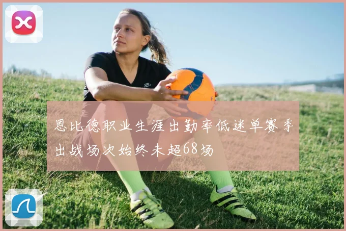 恩比德职业生涯出勤率低迷单赛季出战场次始终未超68场