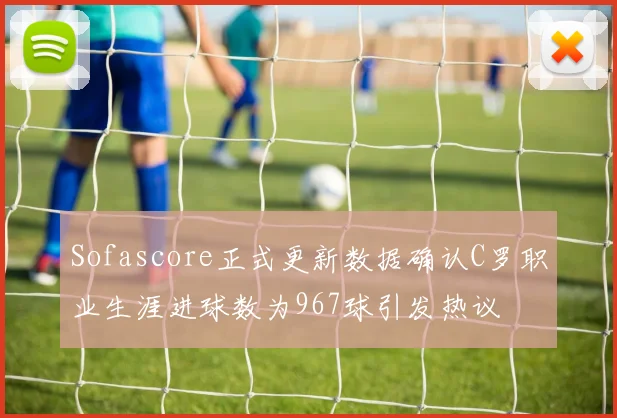 Sofascore正式更新数据确认C罗职业生涯进球数为967球引发热议