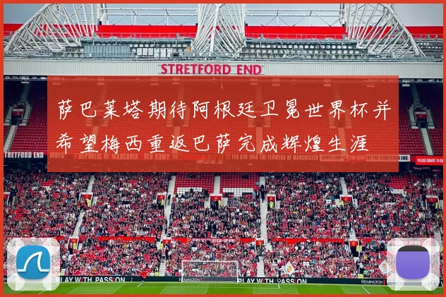 萨巴莱塔期待阿根廷卫冕世界杯并希望梅西重返巴萨完成辉煌生涯