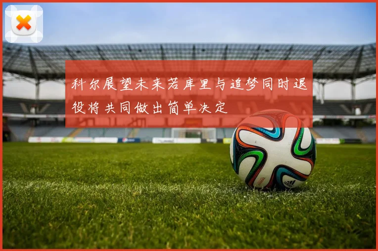 科尔展望未来若库里与追梦同时退役将共同做出简单决定