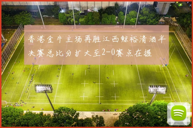 香港金牛主场再胜江西鲸裕清酒半决赛总比分扩大至2-0赛点在握