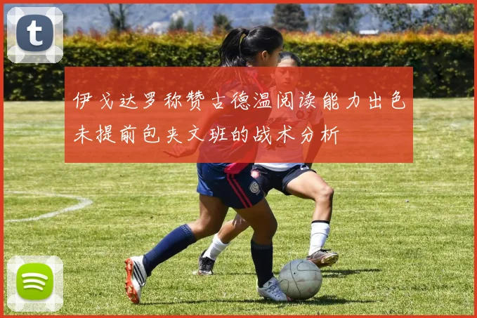伊戈达罗称赞古德温阅读能力出色未提前包夹文班的战术分析