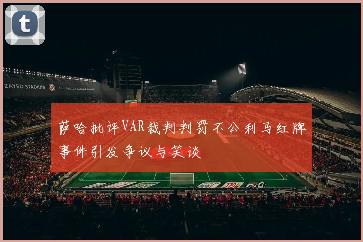 萨哈批评VAR裁判判罚不公利马红牌事件引发争议与笑谈