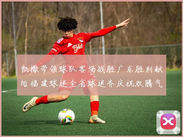 凯撒带领球队客场战胜广东胜利献给福建球迷全省球迷齐庆祝欢腾气氛热烈