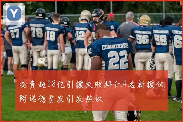 花费超18亿引援失败拜仁4名新援仅阿诺德首发引发热议