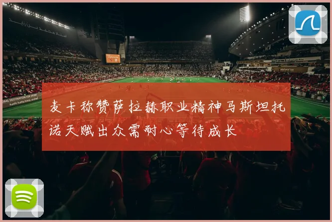 麦卡称赞萨拉赫职业精神马斯坦托诺天赋出众需耐心等待成长
