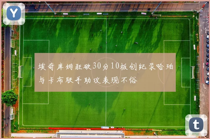 埃奇库姆狂砍30分10板创纪录哈珀与卡布联手助攻表现不俗