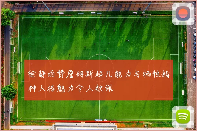 徐静雨赞詹姆斯超凡能力与牺牲精神人格魅力令人钦佩