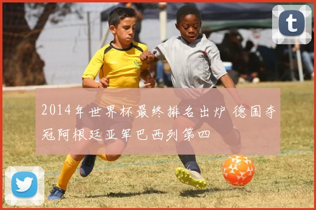 2014年世界杯最终排名出炉 德国夺冠阿根廷亚军巴西列第四
