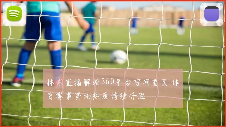 林东直播解读360平台官网首页 体育赛事资讯热度持续升温