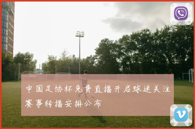 中国足协杯免费直播开启球迷关注赛事转播安排公布