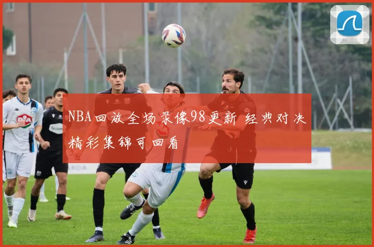 NBA回放全场录像98更新 经典对决精彩集锦可回看