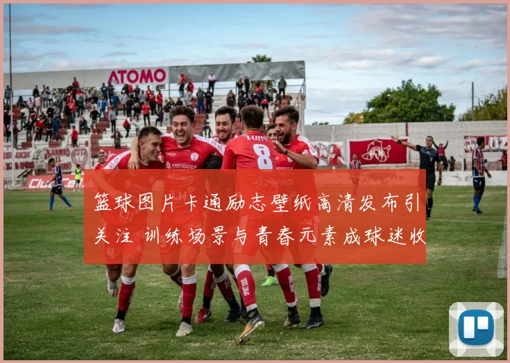 篮球图片卡通励志壁纸高清发布引关注 训练场景与青春元素成球迷收藏热点