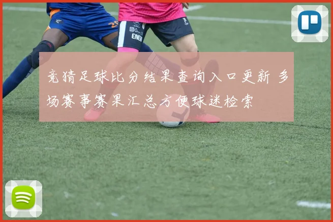 竞猜足球比分结果查询入口更新 多场赛事赛果汇总方便球迷检索