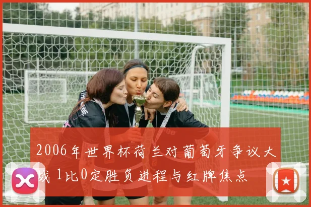 2006年世界杯荷兰对葡萄牙争议大战 1比0定胜负进程与红牌焦点
