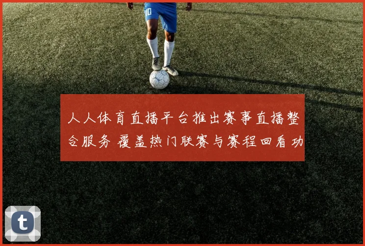 人人体育直播平台推出赛事直播整合服务 覆盖热门联赛与赛程回看功能