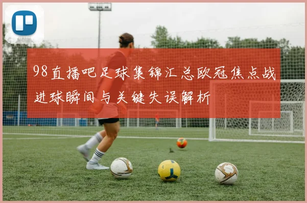 98直播吧足球集锦汇总欧冠焦点战进球瞬间与关键失误解析