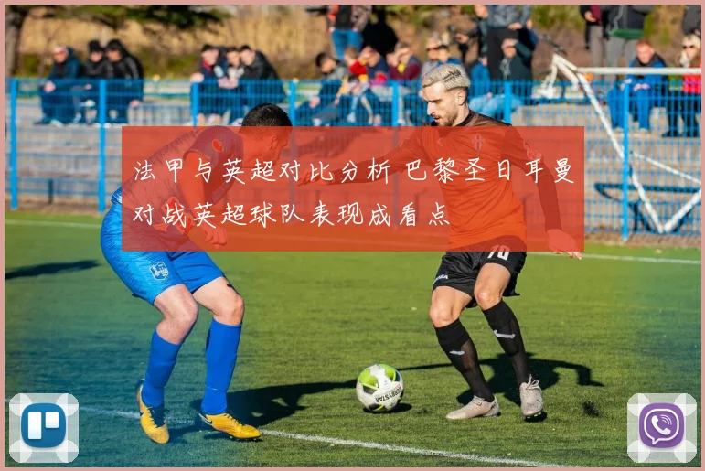 法甲与英超对比分析 巴黎圣日耳曼对战英超球队表现成看点