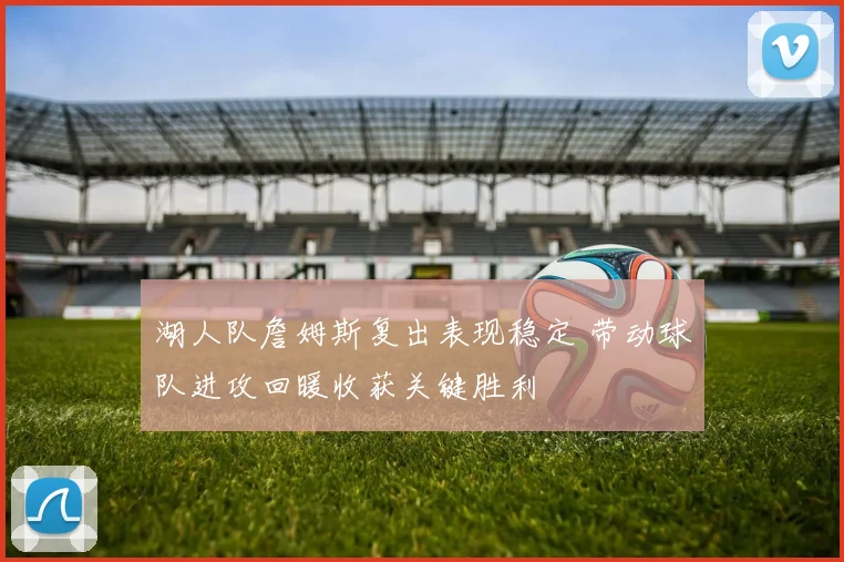 湖人队詹姆斯复出表现稳定 带动球队进攻回暖收获关键胜利