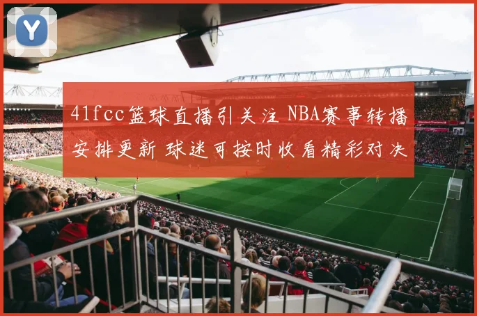 41fcc篮球直播引关注 NBA赛事转播安排更新 球迷可按时收看精彩对决