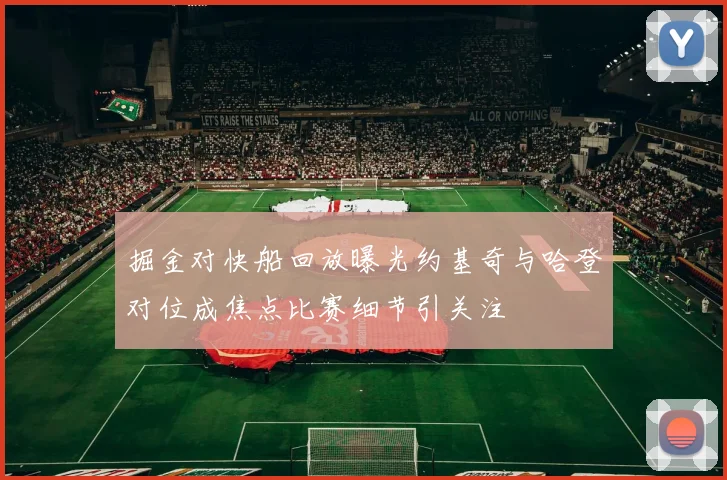 掘金对快船回放曝光约基奇与哈登对位成焦点比赛细节引关注