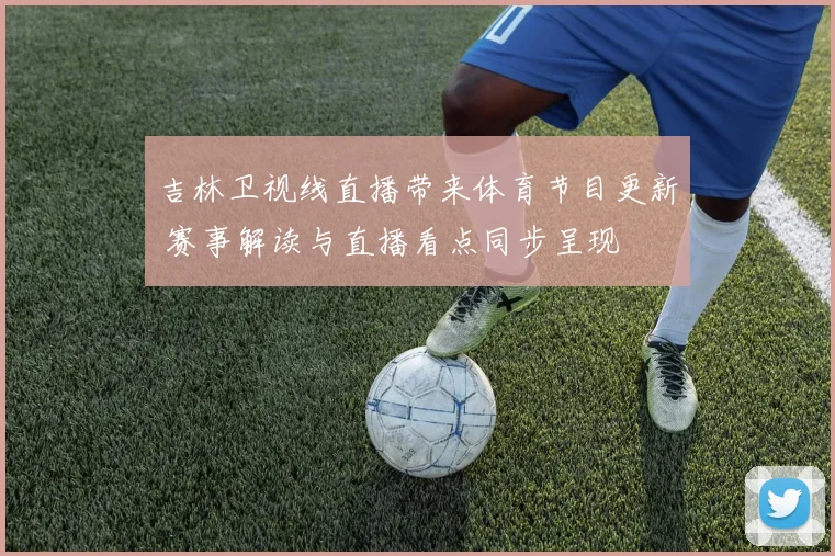 吉林卫视线直播带来体育节目更新 赛事解读与直播看点同步呈现