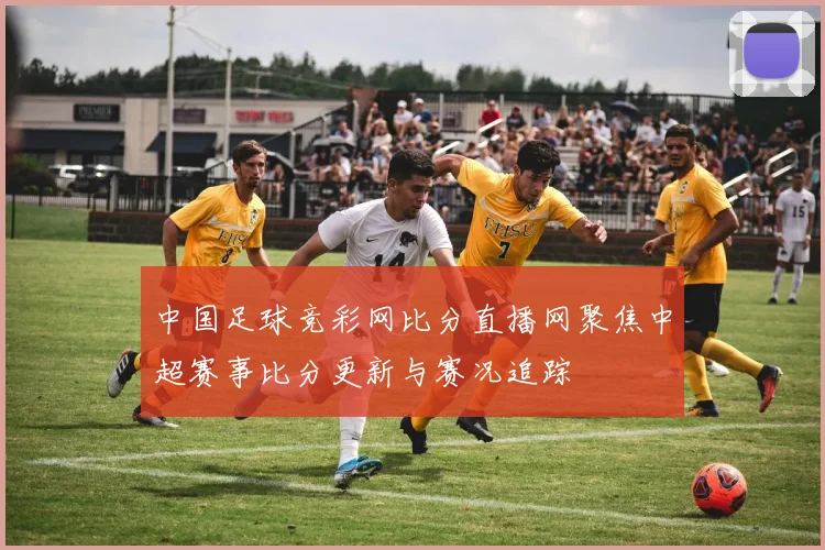 中国足球竞彩网比分直播网聚焦中超赛事比分更新与赛况追踪